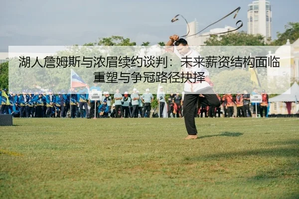 湖人詹姆斯与浓眉续约谈判：未来薪资结构面临重塑与争冠路径抉择