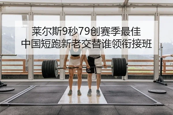 莱尔斯9秒79创赛季最佳 中国短跑新老交替谁领衔接班
