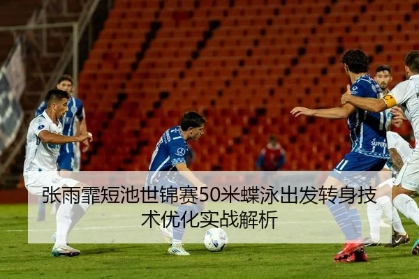 张雨霏短池世锦赛50米蝶泳出发转身技术优化实战解析